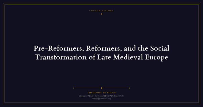 Featured image for Pre-Reformers, Reformers, and the Social Transformation of Late Medieval Europe - Theology in Focus