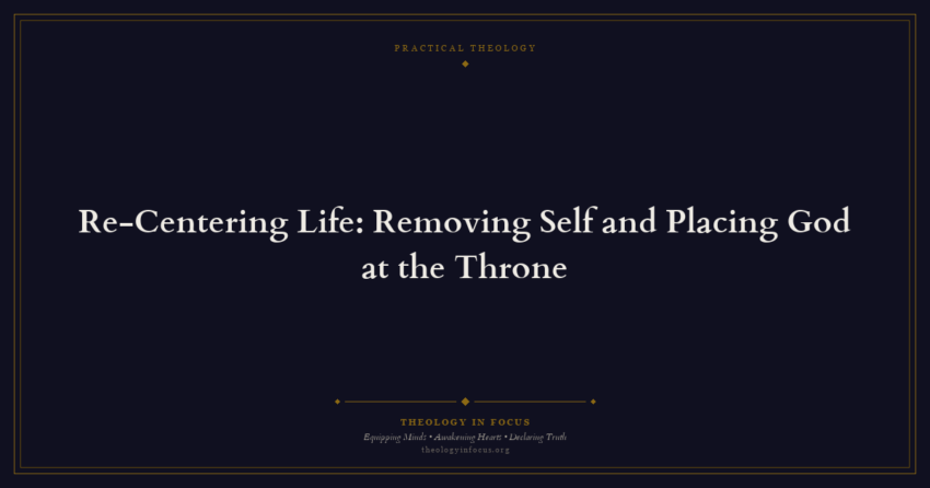 Featured image for Re-Centering Life: Removing Self and Placing God at the Throne - Theology in Focus