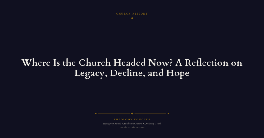 Featured image for Where Is the Church Headed Now? A Reflection on Legacy, Decline, and Hope - Theology in Focus